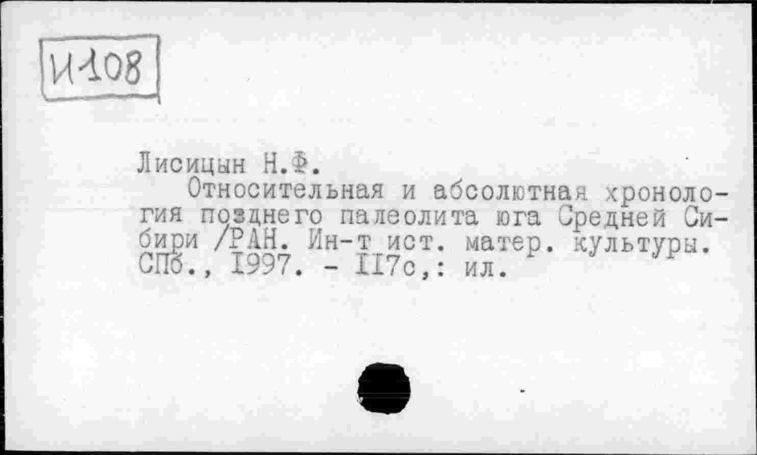 ﻿
Лисицын Н.Ф.
Относительная и абсолютная хронология позднего палеолита юга Средней Сибири /РАН. Ин-т ист. матер, культуры. СПб., 1997. - 117с,: ил.